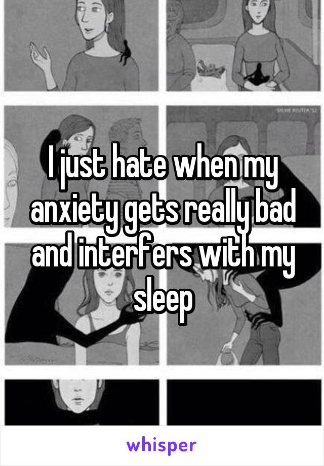 I just hate when my anxiety gets really bad and interfers with my sleep