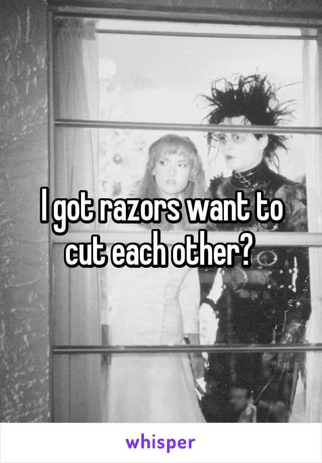 I got razors want to cut each other? 