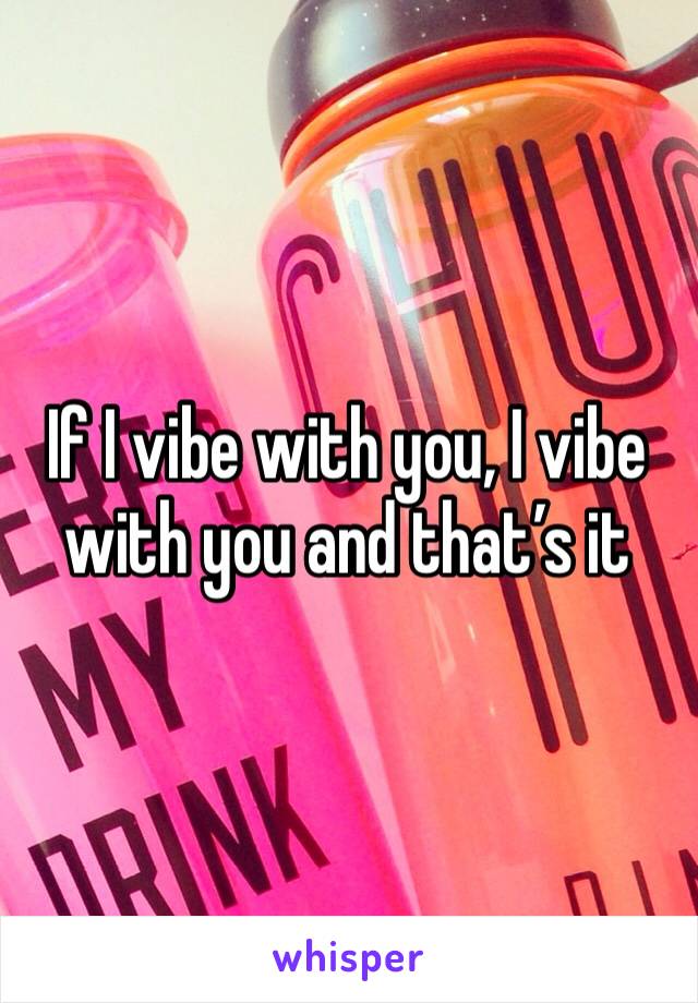 If I vibe with you, I vibe with you and that’s it