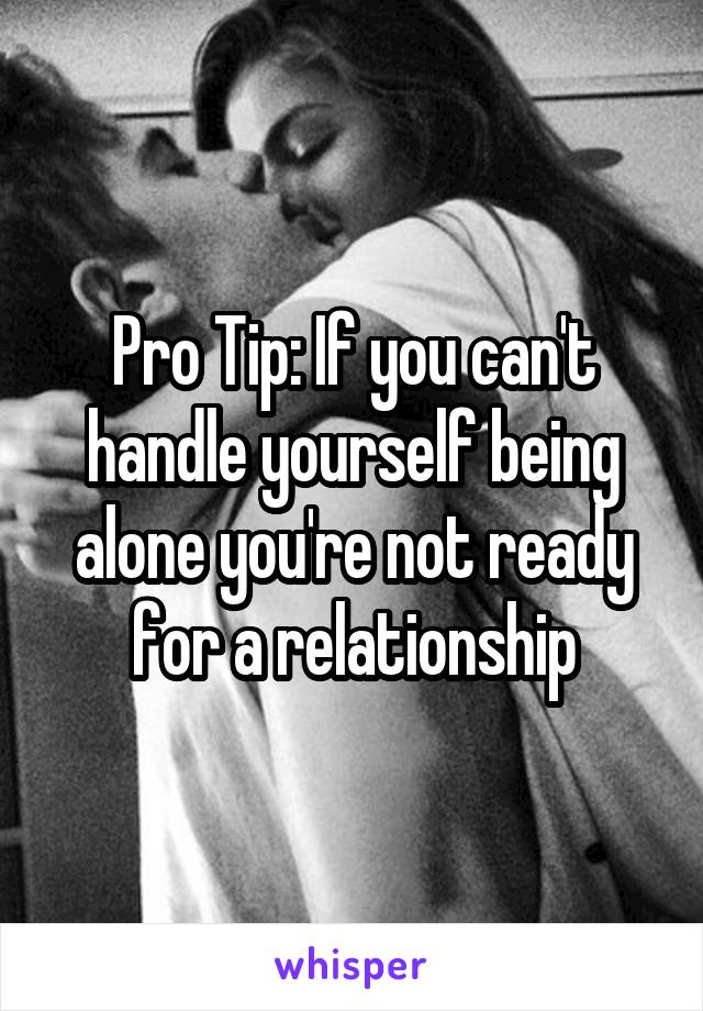 Pro Tip: If you can't handle yourself being alone you're not ready for a relationship