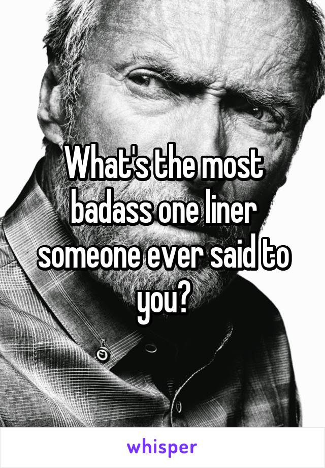 What's the most badass one liner someone ever said to you?