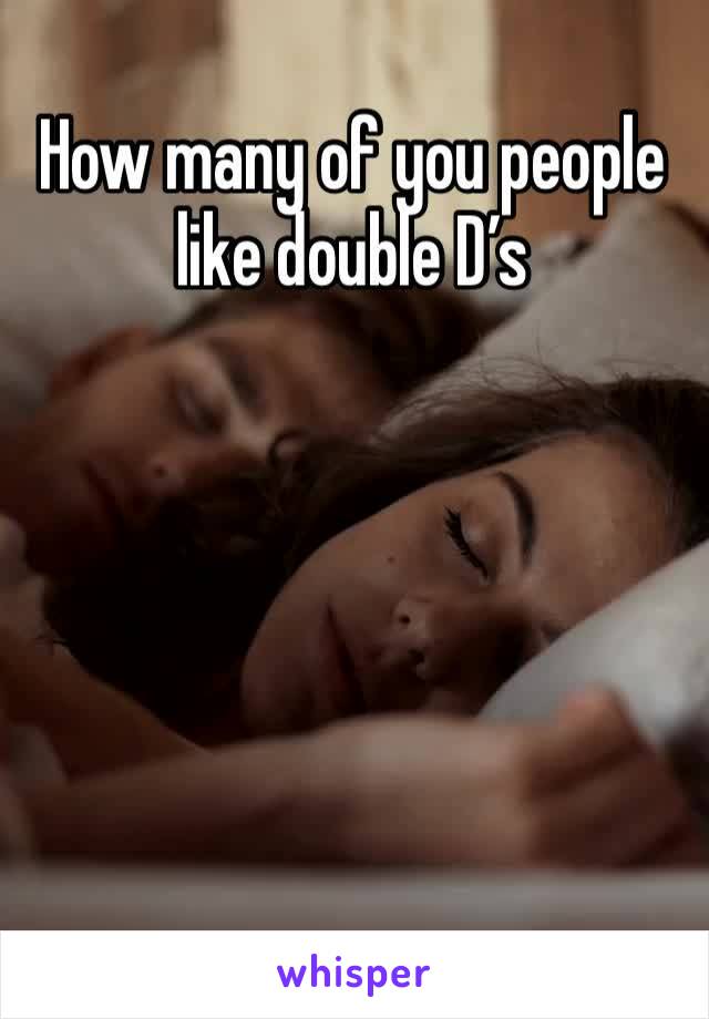 How many of you people like double D’s
