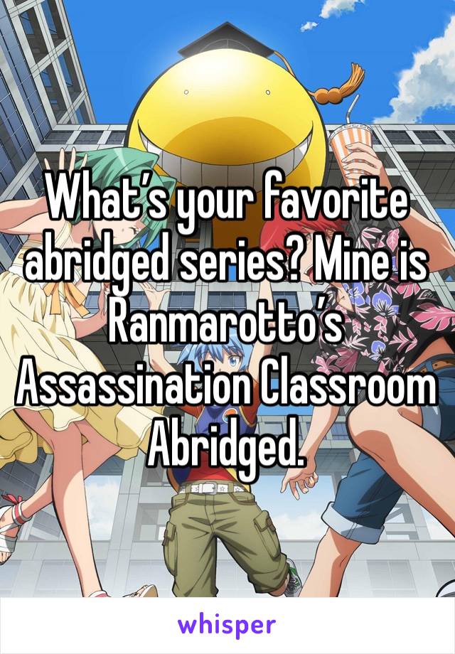 What’s your favorite abridged series? Mine is Ranmarotto’s Assassination Classroom Abridged.