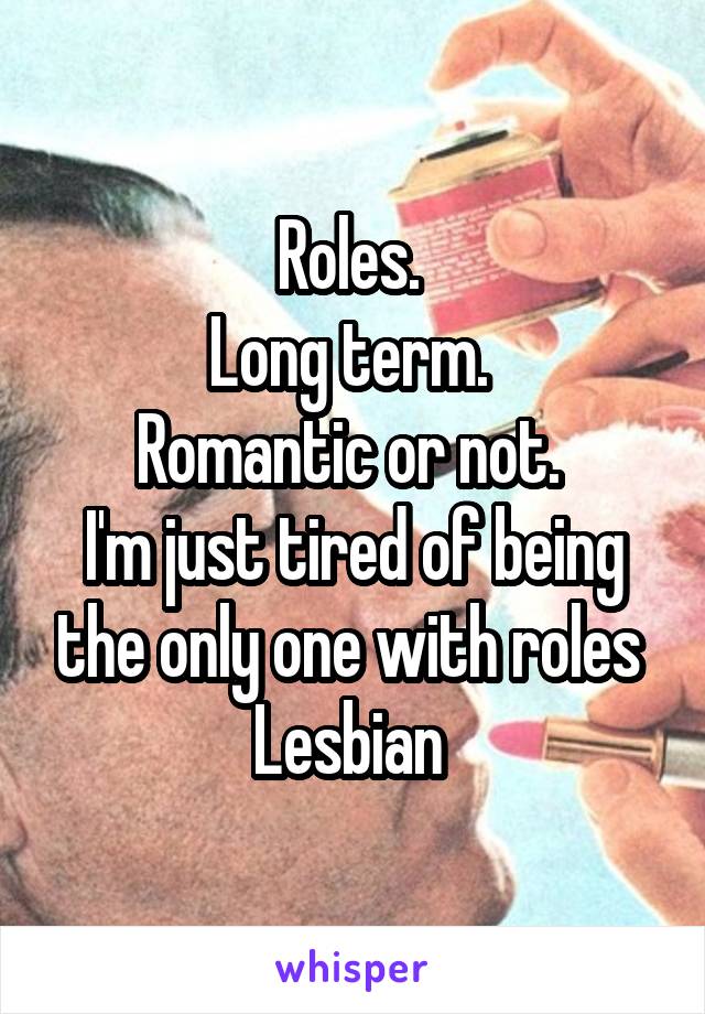 Roles. 
Long term. 
Romantic or not. 
I'm just tired of being the only one with roles 
Lesbian 