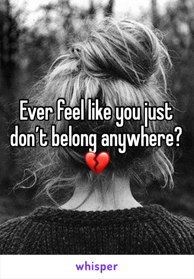 Ever feel like you just don’t belong anywhere? 
💔