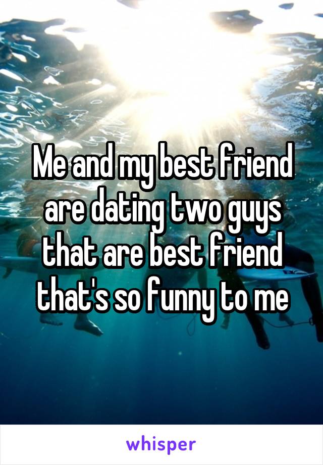 Me and my best friend are dating two guys that are best friend that's so funny to me
