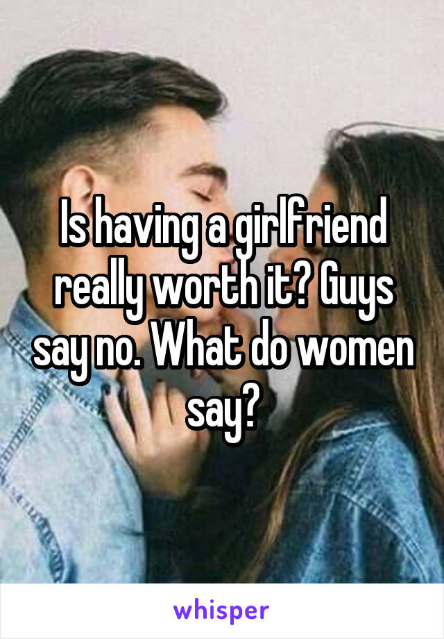 Is having a girlfriend really worth it? Guys say no. What do women say?