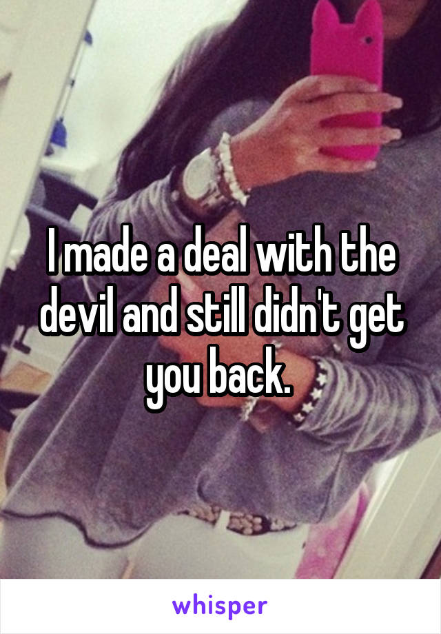 I made a deal with the devil and still didn't get you back. 