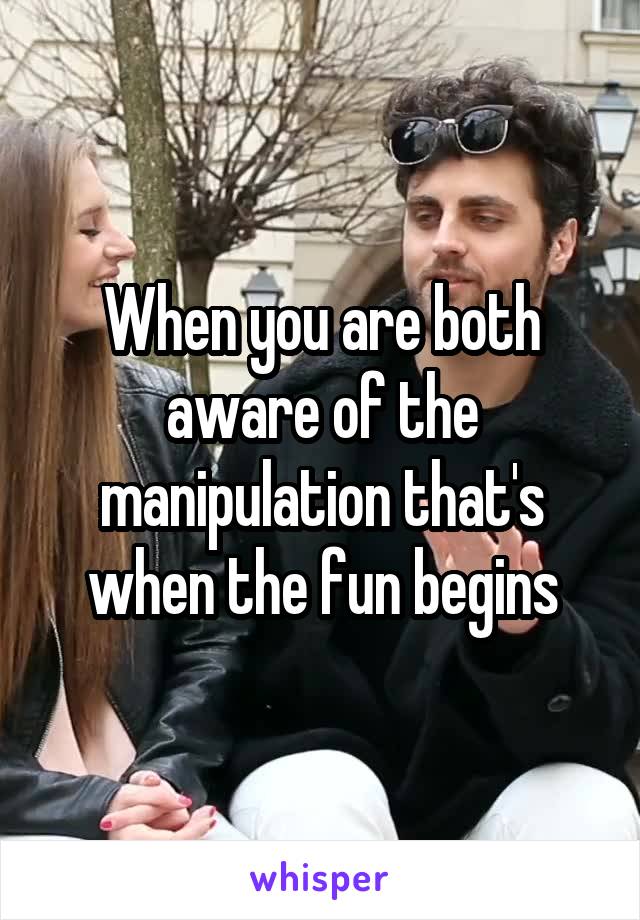When you are both aware of the manipulation that's when the fun begins