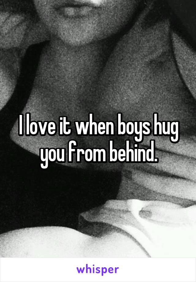 I love it when boys hug you from behind.