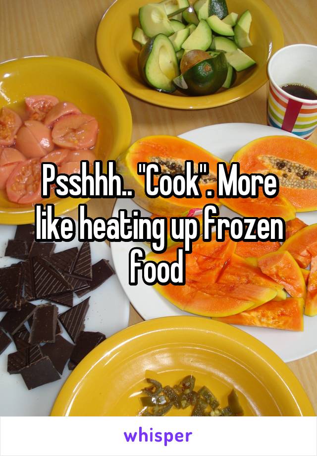 Psshhh.. "Cook". More like heating up frozen food 