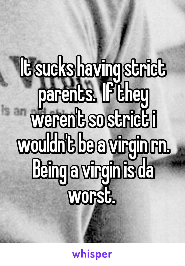 It sucks having strict parents.  If they weren't so strict i wouldn't be a virgin rn. Being a virgin is da worst. 