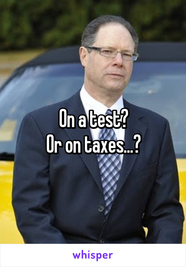 On a test?
Or on taxes...?