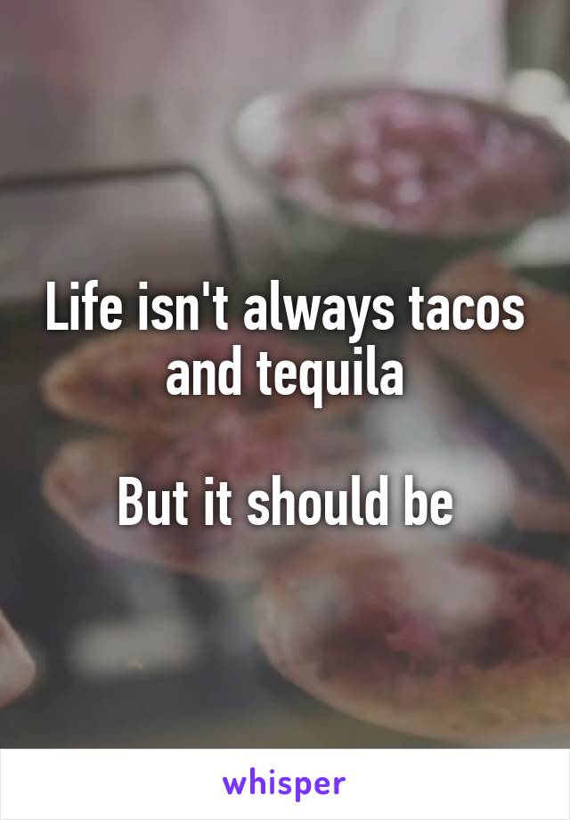 Life isn't always tacos and tequila

But it should be
