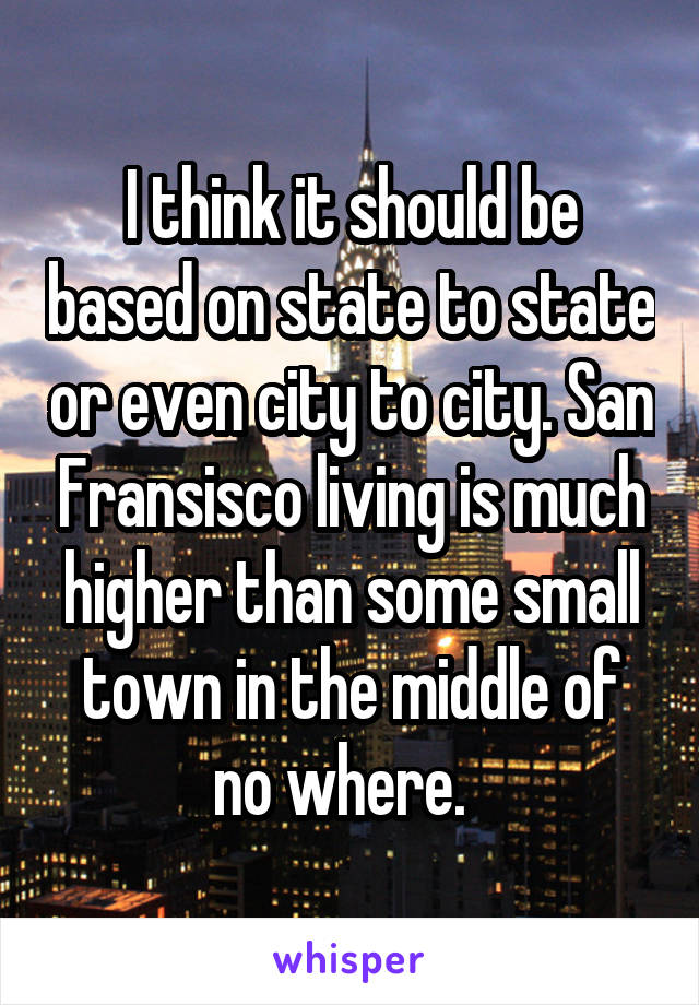 I think it should be based on state to state or even city to city. San Fransisco living is much higher than some small town in the middle of no where.  