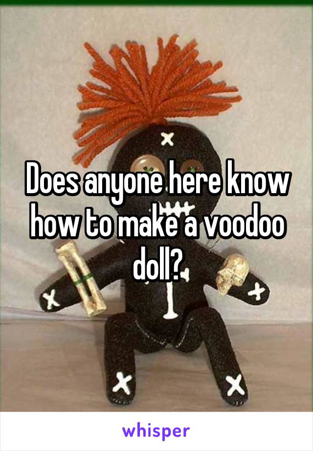 Does anyone here know how to make a voodoo doll?