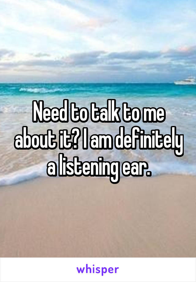 Need to talk to me about it? I am definitely a listening ear.