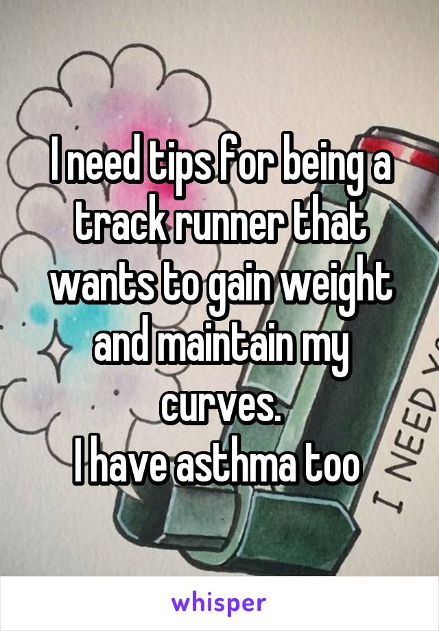 I need tips for being a track runner that wants to gain weight and maintain my curves.
I have asthma too 