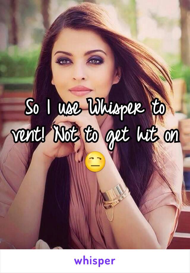 So I use Whisper to vent! Not to get hit on 😒