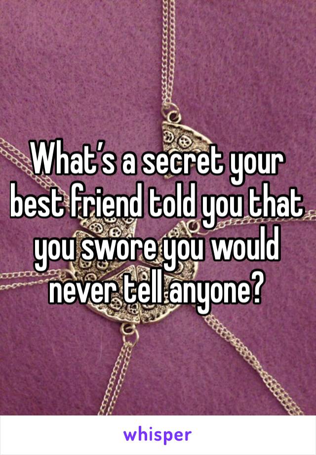 What’s a secret your best friend told you that you swore you would never tell anyone?