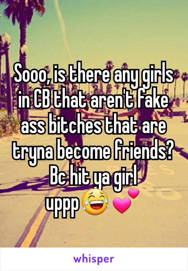 Sooo, is there any girls in CB that aren't fake ass bitches that are tryna become friends? Bc hit ya girl uppp😂💕