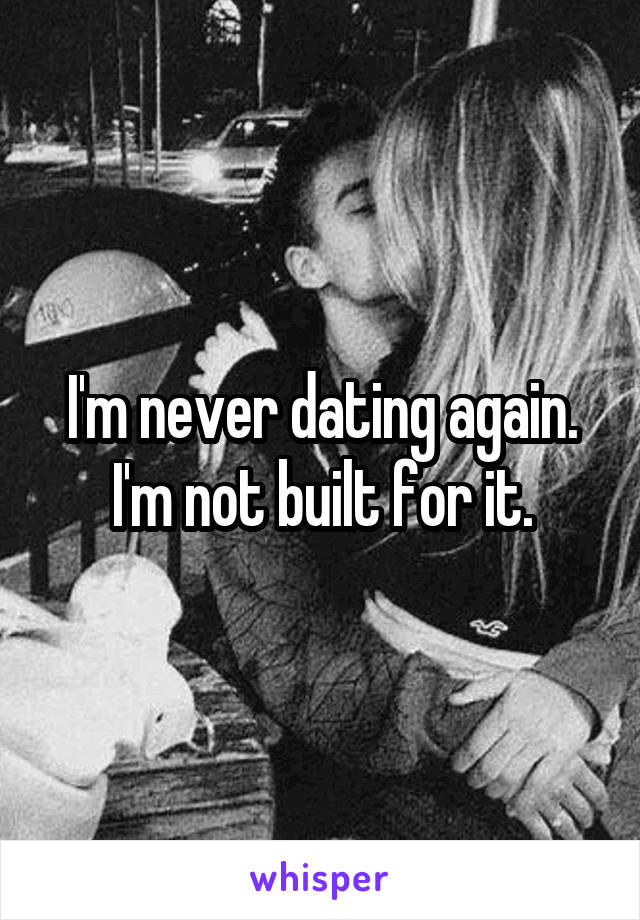 I'm never dating again. I'm not built for it.
