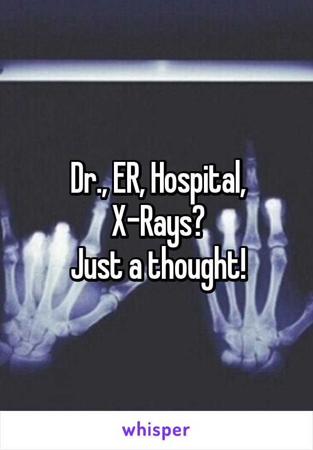 Dr., ER, Hospital, X-Rays?
Just a thought!