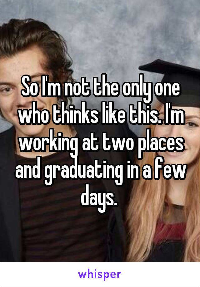 So I'm not the only one who thinks like this. I'm working at two places and graduating in a few days. 