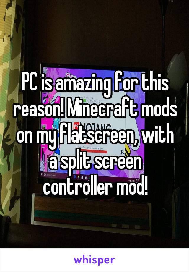 PC is amazing for this reason! Minecraft mods on my flatscreen, with a split screen controller mod!
