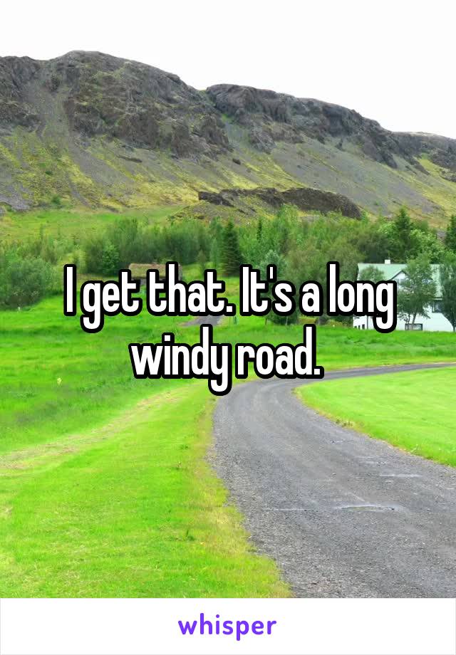 I get that. It's a long windy road. 