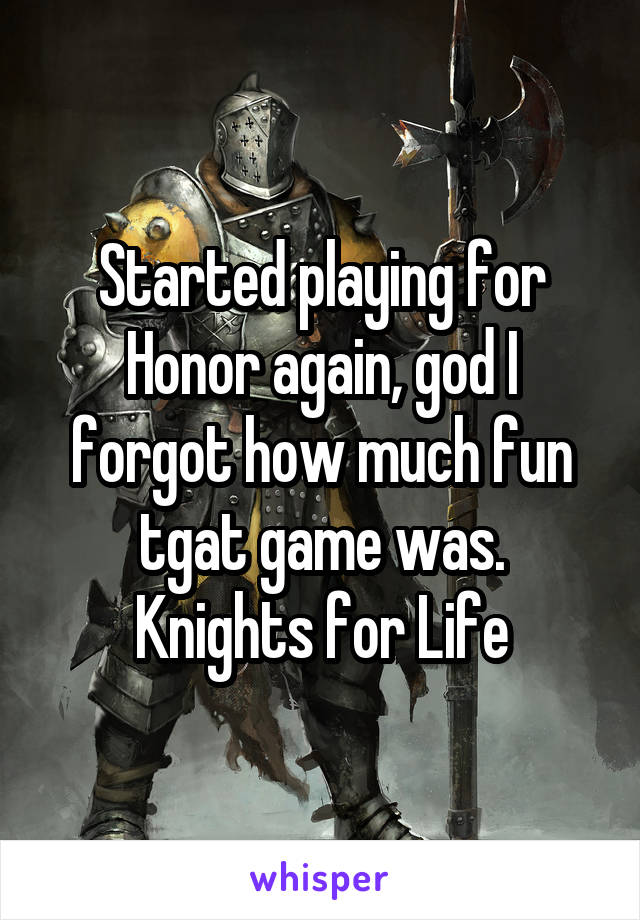 Started playing for Honor again, god I forgot how much fun tgat game was.
Knights for Life