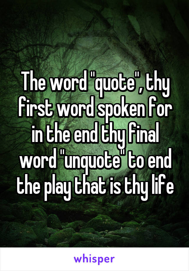The word "quote", thy first word spoken for in the end thy final word "unquote" to end the play that is thy life
