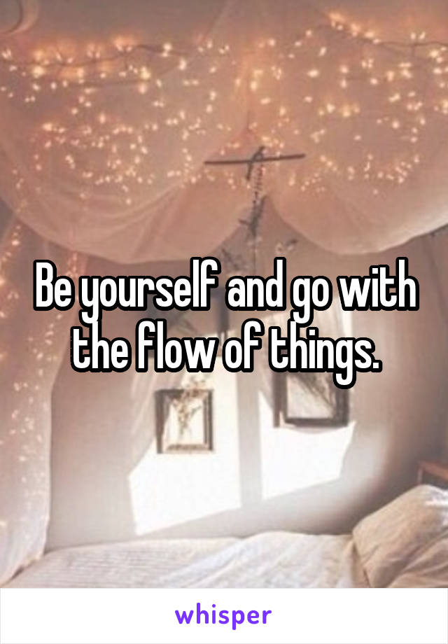 Be yourself and go with the flow of things.
