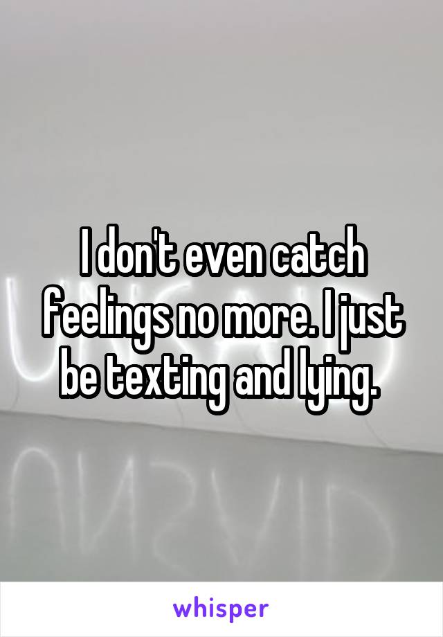 I don't even catch feelings no more. I just be texting and lying. 