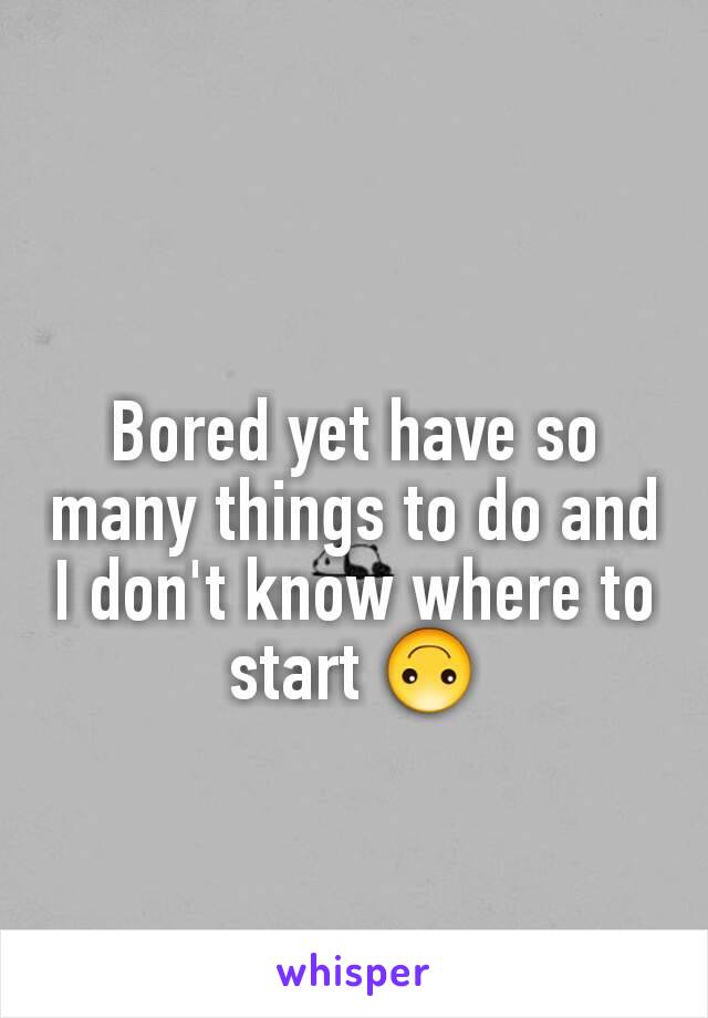 Bored yet have so many things to do and I don't know where to start 🙃