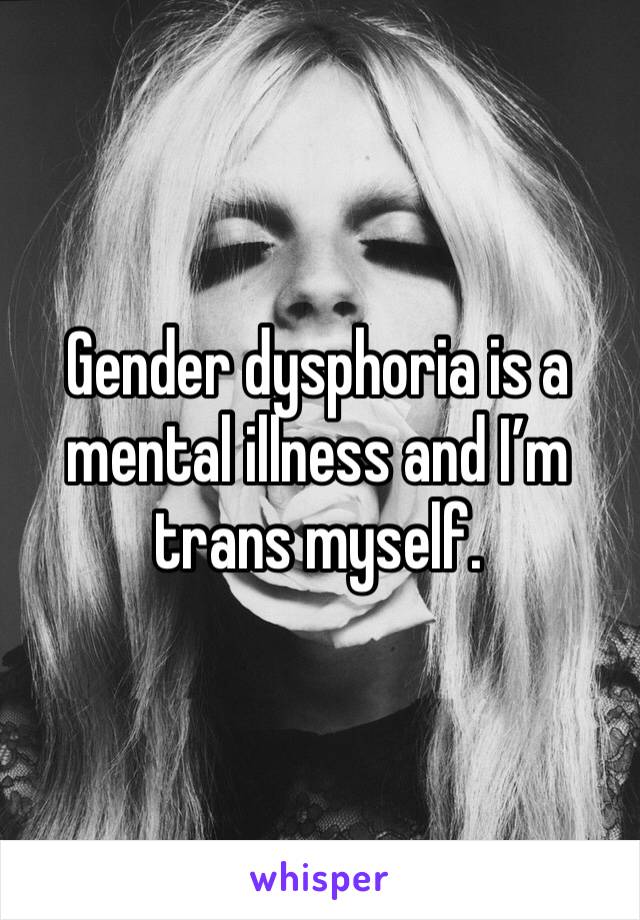 Gender dysphoria is a mental illness and I’m trans myself.