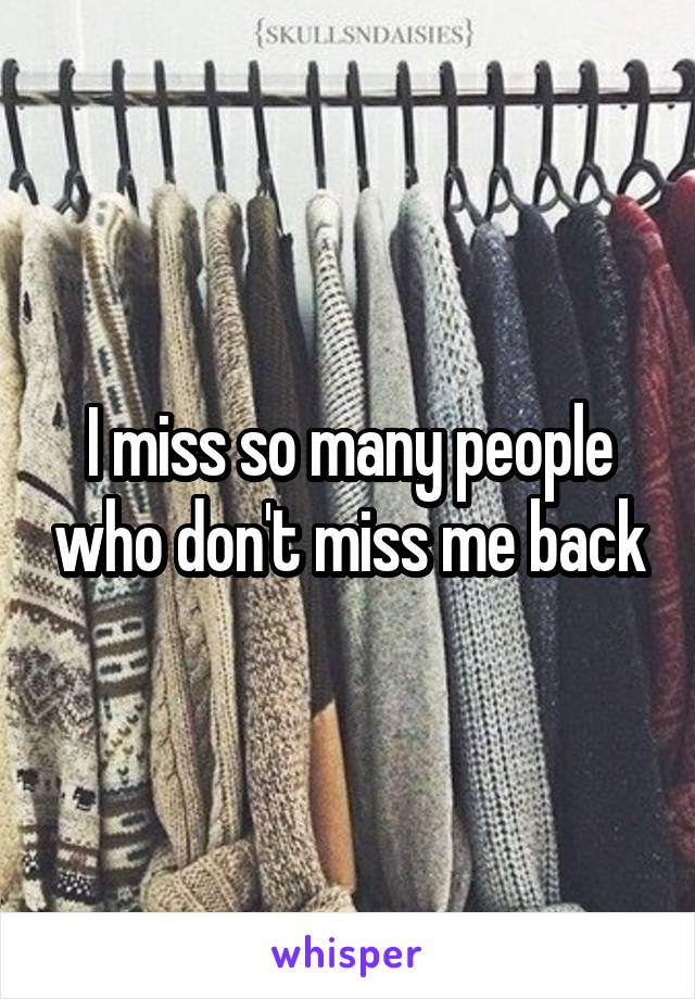 I miss so many people who don't miss me back