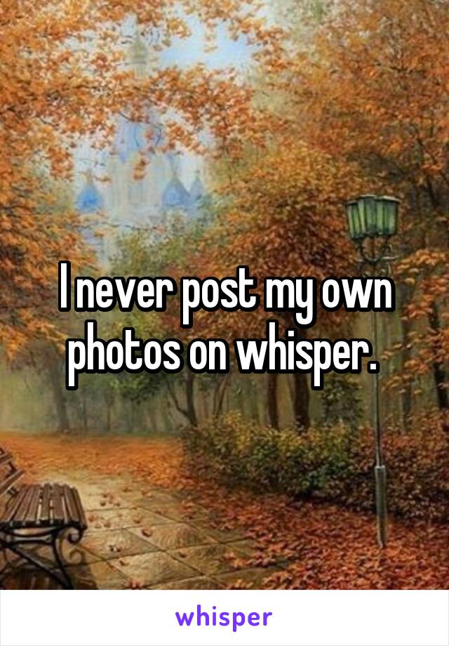 I never post my own photos on whisper. 