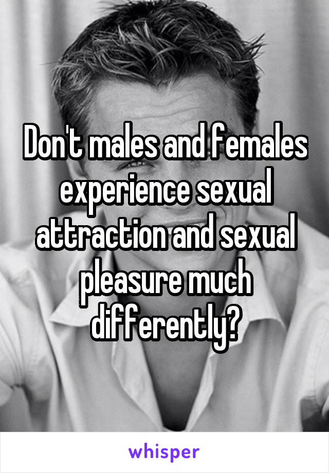 Don't males and females experience sexual attraction and sexual pleasure much differently?