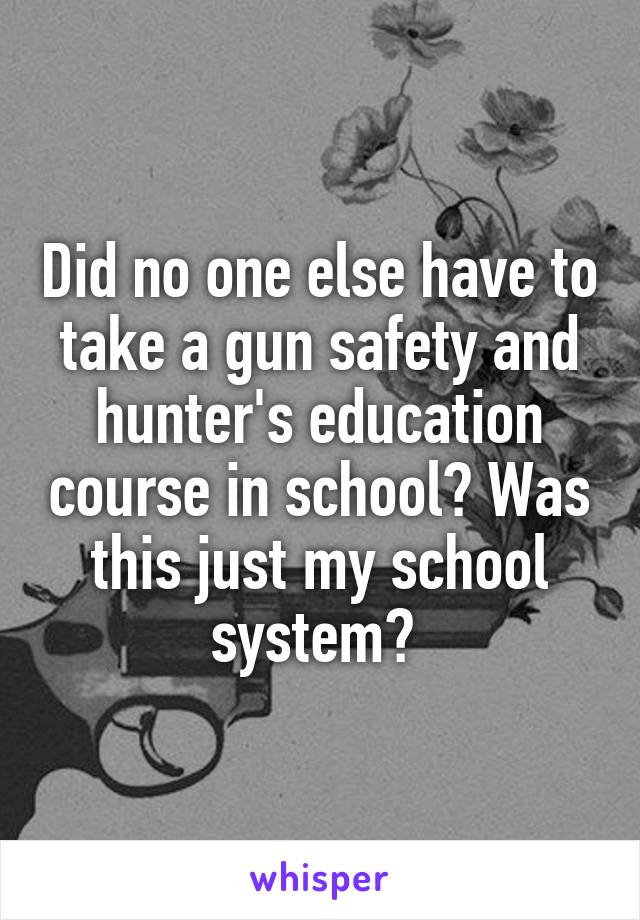 Did no one else have to take a gun safety and hunter's education course in school? Was this just my school system? 