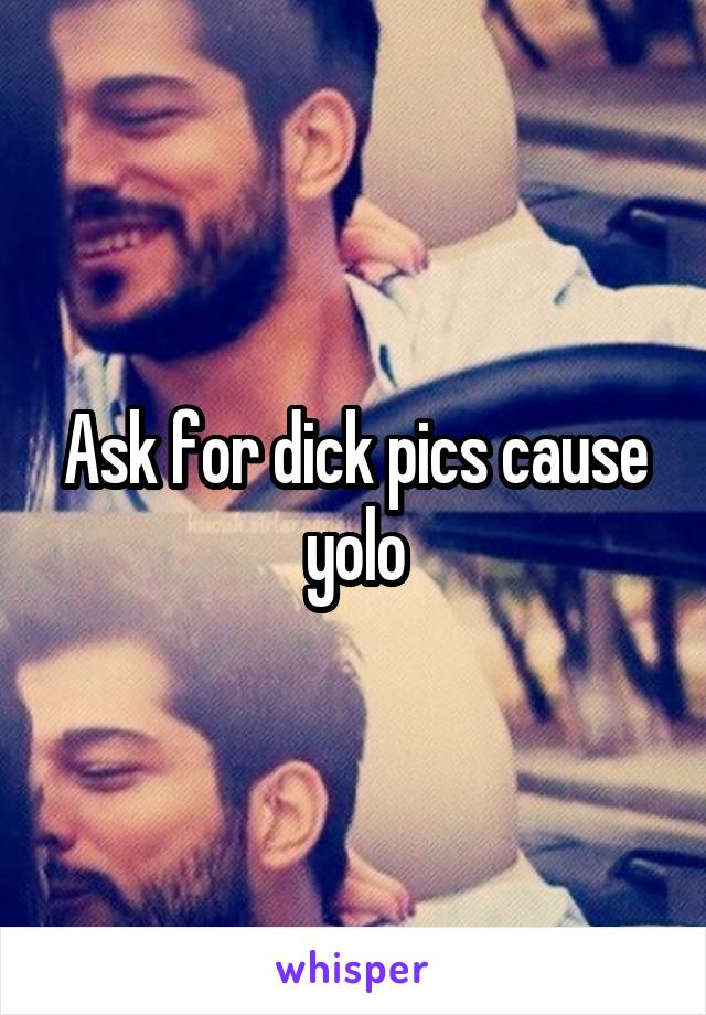 Ask for dick pics cause yolo