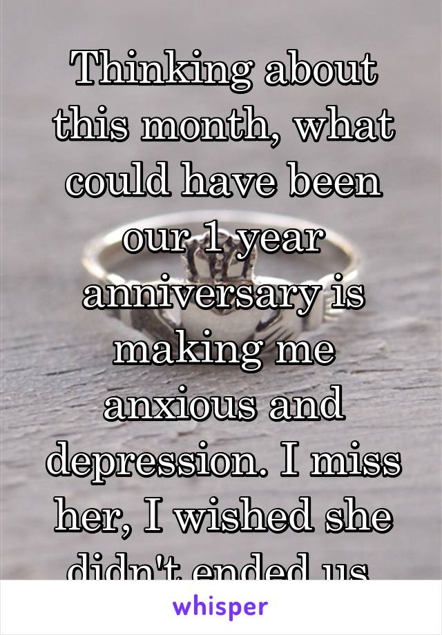 Thinking about this month, what could have been our 1 year anniversary is making me anxious and depression. I miss her, I wished she didn't ended us.