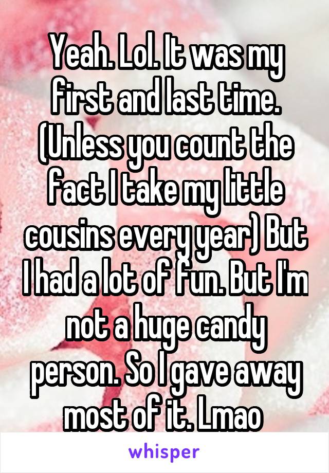 Yeah. Lol. It was my first and last time. (Unless you count the fact I take my little cousins every year) But I had a lot of fun. But I'm not a huge candy person. So I gave away most of it. Lmao 