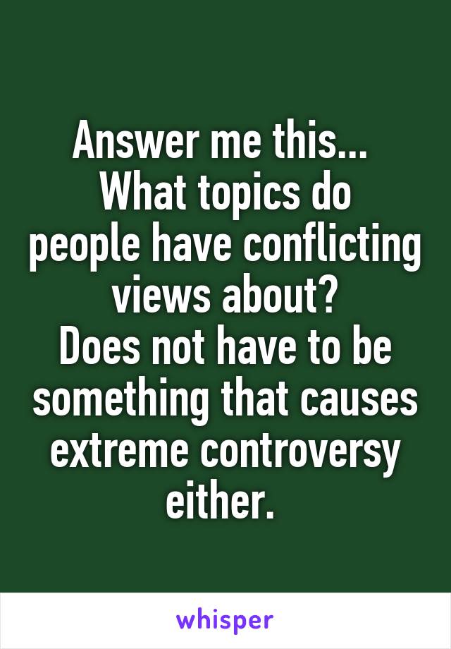 Answer me this... 
What topics do people have conflicting views about?
Does not have to be something that causes extreme controversy either. 