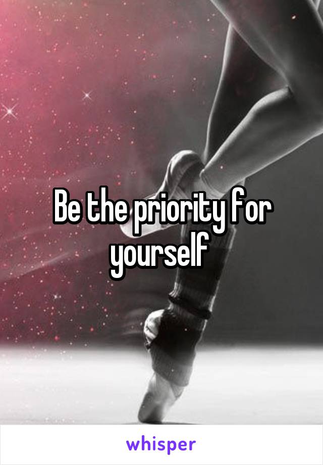 Be the priority for yourself 