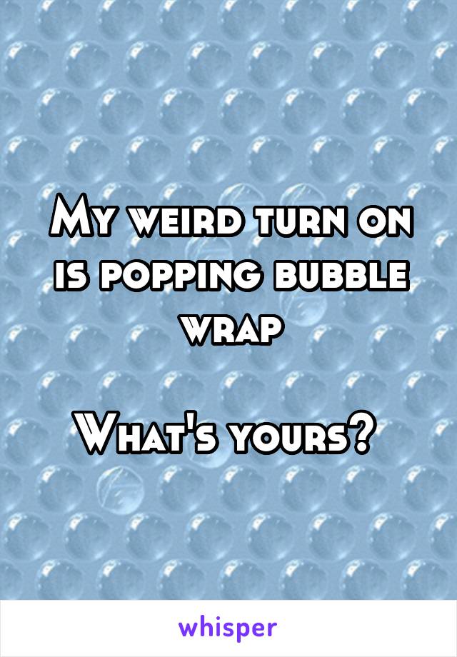 My weird turn on is popping bubble wrap

What's yours? 