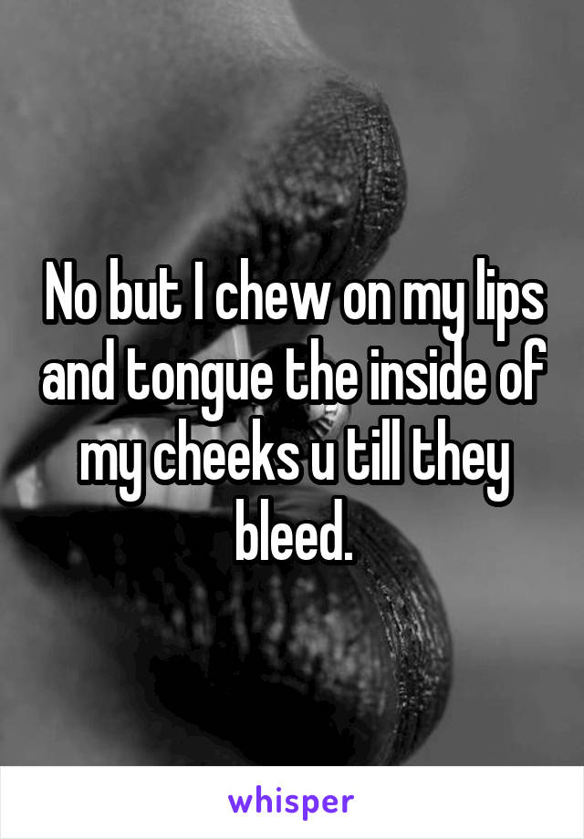 No but I chew on my lips and tongue the inside of my cheeks u till they bleed.