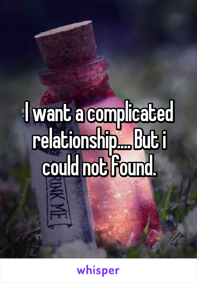I want a complicated relationship.... But i could not found.