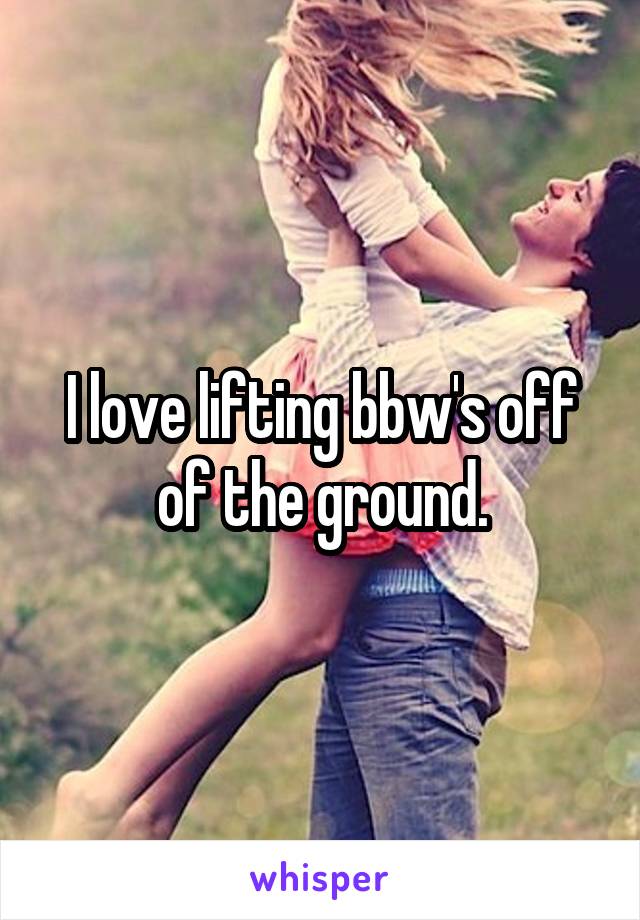 I love lifting bbw's off of the ground.