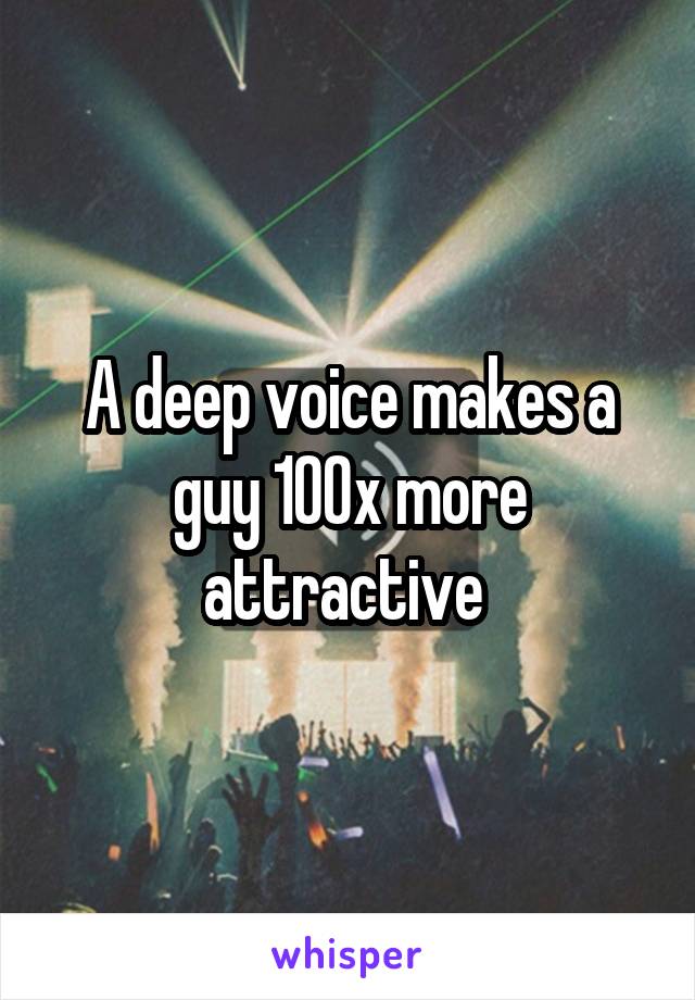 A deep voice makes a guy 100x more attractive 